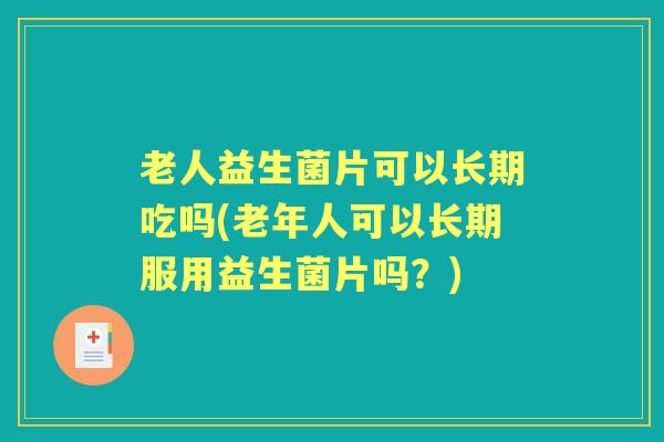 老人益生菌片可以长期吃吗(老年人可以长期服用益生菌片吗？)