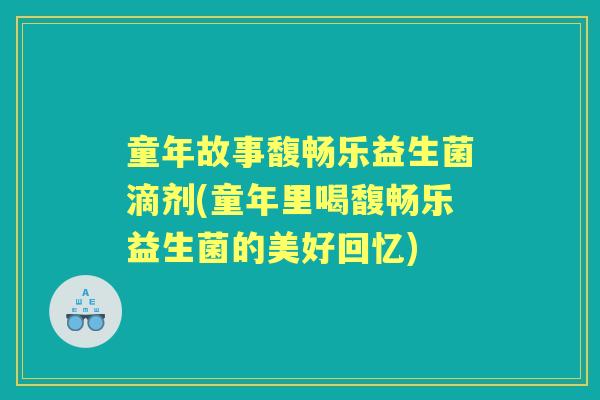 童年故事馥畅乐益生菌滴剂(童年里喝馥畅乐益生菌的美好回忆) 童年故事馥畅乐益生菌滴剂(童年里喝馥畅乐益生菌的美好回忆)