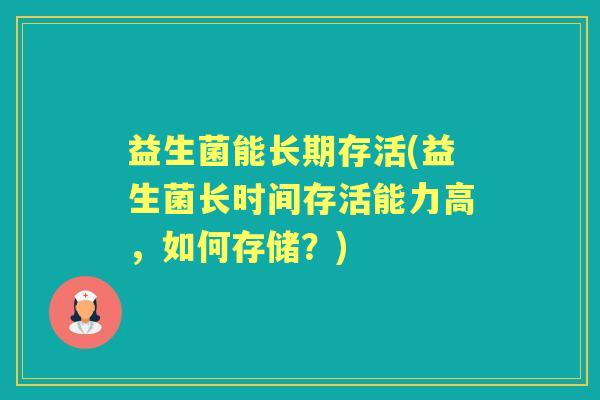 益生菌能长期存活(益生菌长时间存活能力高,如何存储?) 益生菌能长期存活(益生菌长时间存活能力高,如何存储?)