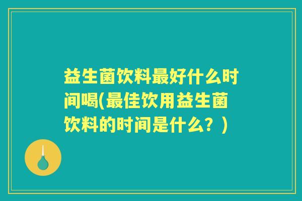 益生菌饮料好什么时间喝(佳饮用益生菌饮料的时间是什么？)