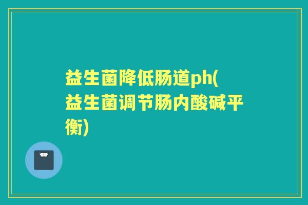 益生菌降低肠道ph(益生菌调节肠内酸碱平衡)