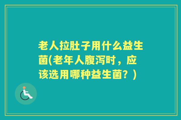 老人拉肚子用什么益生菌(老年人时,应该选用哪种益生菌?) 老人拉肚子用什么益生菌(老年人时,应该选用哪种益生菌?)