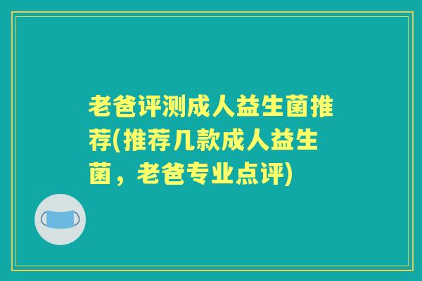 老爸评测成人益生菌推荐(推荐几款成人益生菌,老爸专业点评) 老爸评测成人益生菌推荐(推荐几款成人益生菌,老爸专业点评)