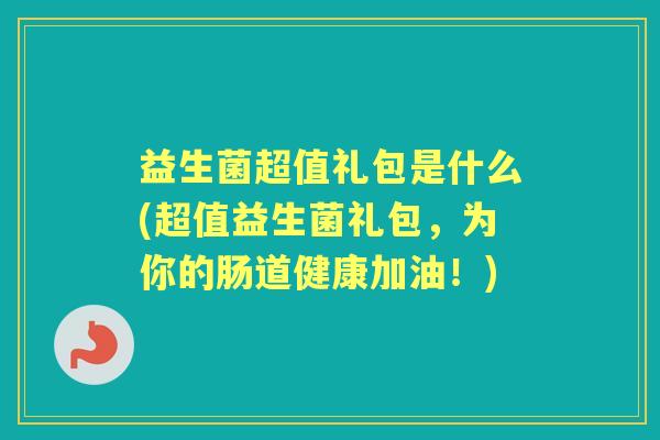益生菌超值礼包是什么(超值益生菌礼包,为你的肠道健康加油!) 益生菌超值礼包是什么(超值益生菌礼包,为你的肠道健康加油!)