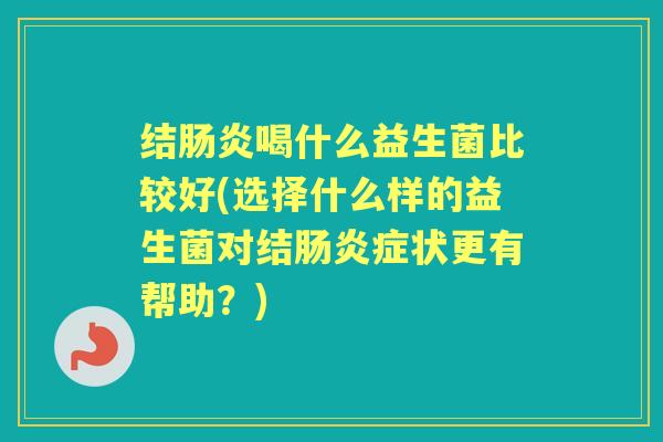 结喝什么益生菌比较好(选择什么样的益生菌对结症状更有帮助？)