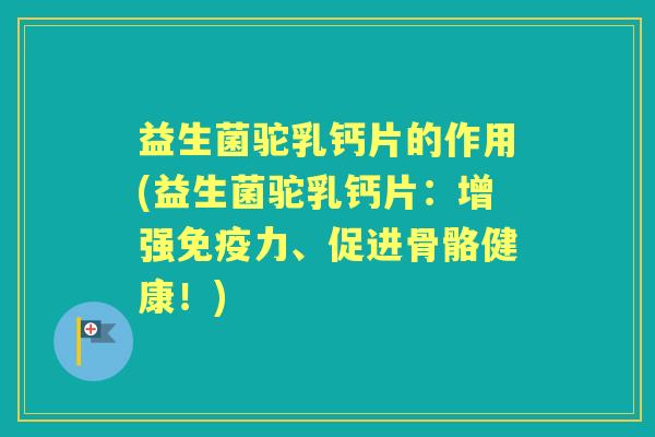 益生菌驼乳钙片的作用(益生菌驼乳钙片：增强力、促进骨骼健康！)