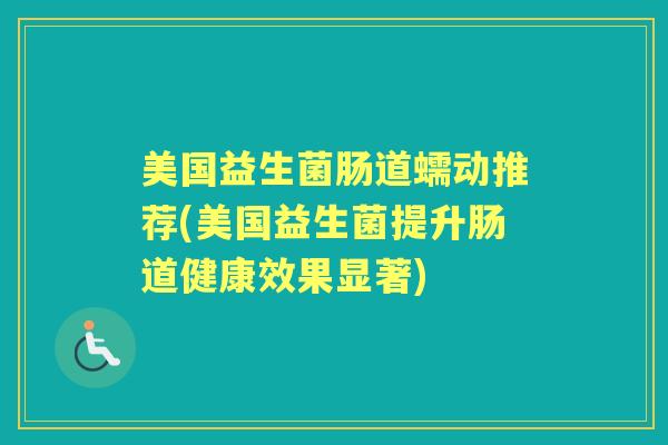 美国益生菌肠道蠕动推荐(美国益生菌提升肠道健康效果显著) 美国益生菌肠道蠕动推荐(美国益生菌提升肠道健康效果显著)