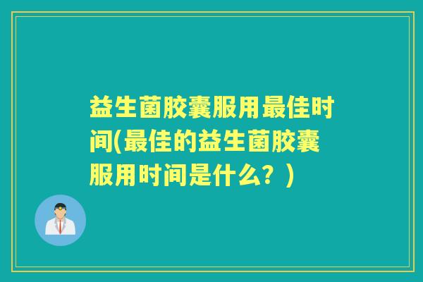 益生菌胶囊服用佳时间(佳的益生菌胶囊服用时间是什么?) 益生菌胶囊服用佳时间(佳的益生菌胶囊服用时间是什么?)