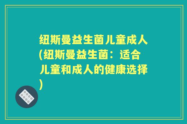 纽斯曼益生菌儿童成人(纽斯曼益生菌:适合儿童和成人的健康选择) 纽斯曼益生菌儿童成人(纽斯曼益生菌:适合儿童和成人的健康选择)