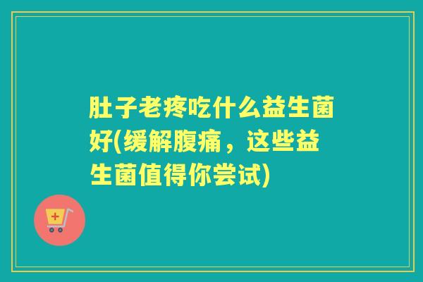 肚子老疼吃什么益生菌好(缓解，这些益生菌值得你尝试)