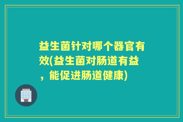 益生菌针对哪个器官有效(益生菌对肠道有益,能促进肠道健康) 益生菌针对哪个器官有效(益生菌对肠道有益,能促进肠道健康)