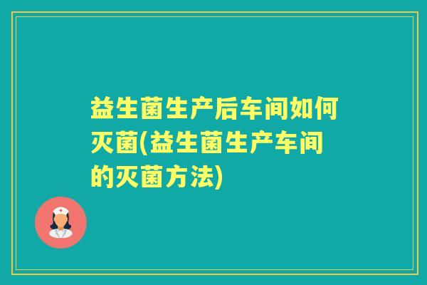 益生菌生产后车间如何灭菌(益生菌生产车间的灭菌方法) 益生菌生产后车间如何灭菌(益生菌生产车间的灭菌方法)