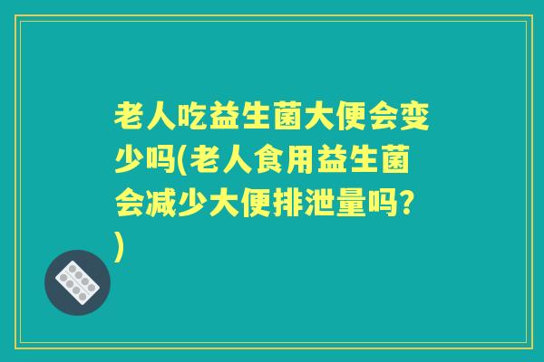 老人吃益生菌大便会变少吗(老人食用益生菌会减少大便排泄量吗？)