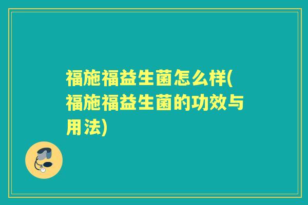 福施福益生菌怎么样(福施福益生菌的功效与用法) 福施福益生菌怎么样(福施福益生菌的功效与用法)