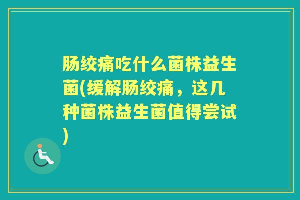 肠绞痛吃什么菌株益生菌(缓解肠绞痛,这几种菌株益生菌值得尝试) 肠绞痛吃什么菌株益生菌(缓解肠绞痛,这几种菌株益生菌值得尝试)