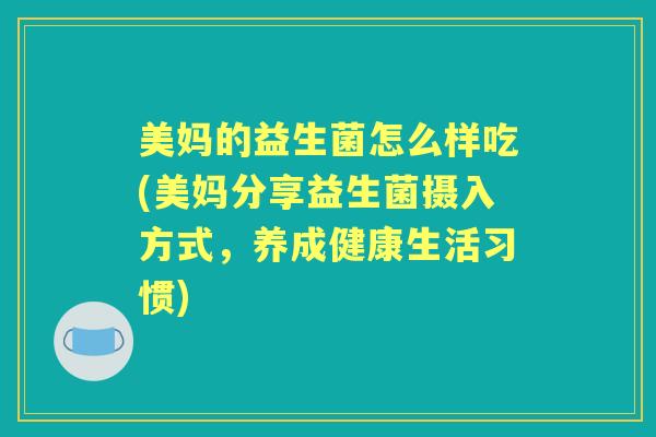 美妈的益生菌怎么样吃(美妈分享益生菌摄入方式，养成健康生活习惯)