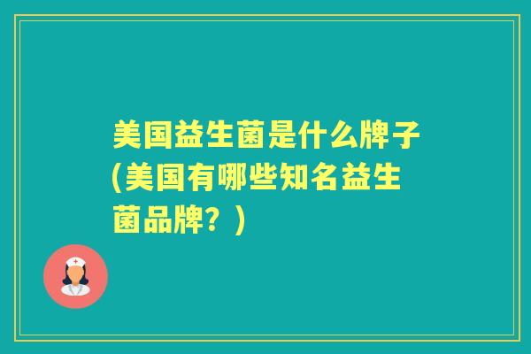 美国益生菌是什么牌子(美国有哪些知名益生菌品牌?) 美国益生菌是什么牌子(美国有哪些知名益生菌品牌?)