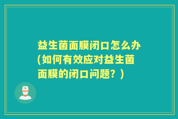 益生菌面膜闭口怎么办(如何有效应对益生菌面膜的闭口问题?) 益生菌面膜闭口怎么办(如何有效应对益生菌面膜的闭口问题?)