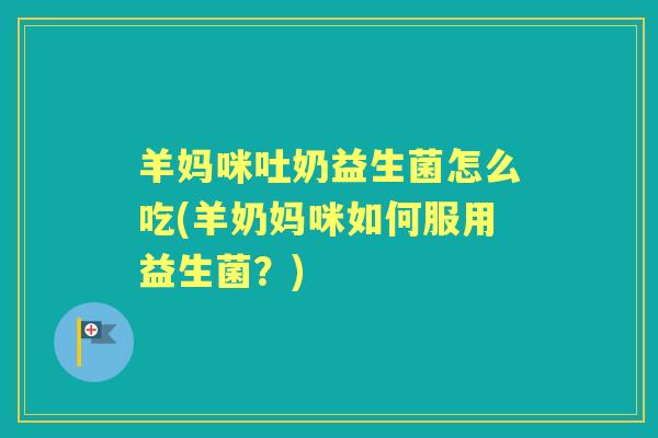 羊妈咪吐奶益生菌怎么吃(羊奶妈咪如何服用益生菌？)