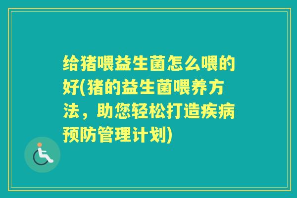 给猪喂益生菌怎么喂的好(猪的益生菌喂养方法,助您轻松打造管理计划) 给猪喂益生菌怎么喂的好(猪的益生菌喂养方法,助您轻松打造管理计划)