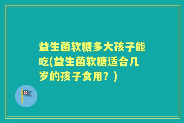 益生菌软糖多大孩子能吃(益生菌软糖适合几岁的孩子食用?) 益生菌软糖多大孩子能吃(益生菌软糖适合几岁的孩子食用?)