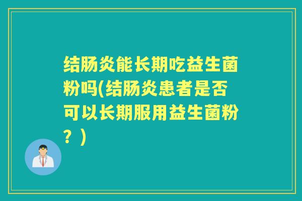 结能长期吃益生菌粉吗(结患者是否可以长期服用益生菌粉?) 结能长期吃益生菌粉吗(结患者是否可以长期服用益生菌粉?)