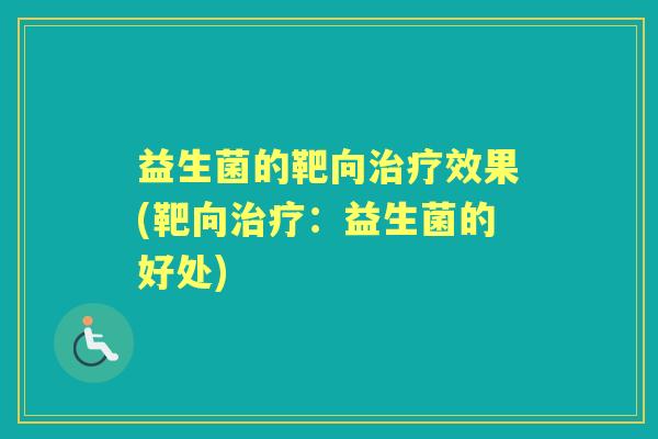 益生菌的靶向效果(靶向:益生菌的好处) 益生菌的靶向效果(靶向:益生菌的好处)