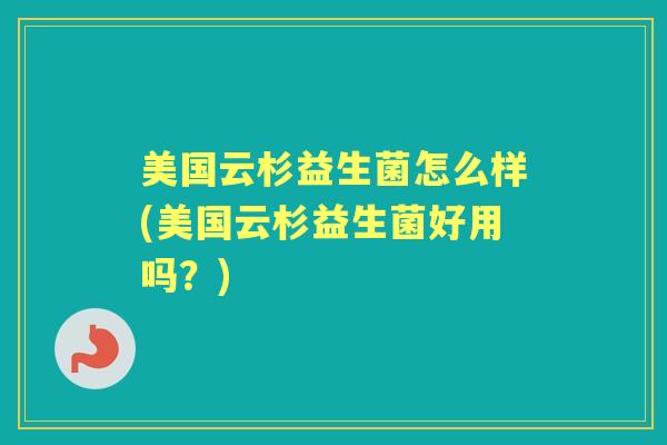 美国云杉益生菌怎么样(美国云杉益生菌好用吗?) 美国云杉益生菌怎么样(美国云杉益生菌好用吗?)