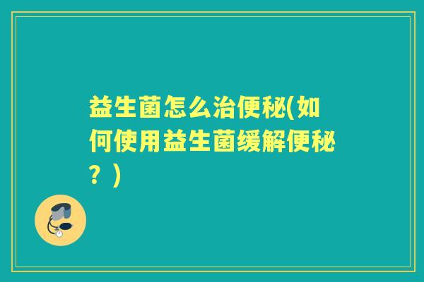 益生菌怎么(如何使用益生菌缓解？)