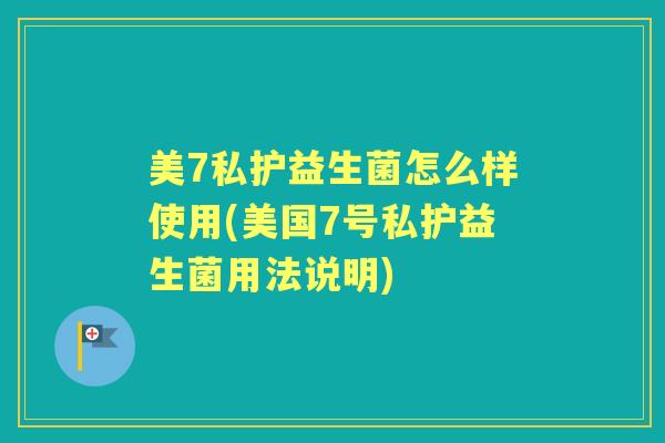 美7私护益生菌怎么样使用(美国7号私护益生菌用法说明) 美7私护益生菌怎么样使用(美国7号私护益生菌用法说明)