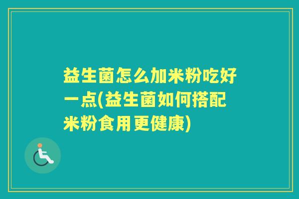 益生菌怎么加米粉吃好一点(益生菌如何搭配米粉食用更健康) 益生菌怎么加米粉吃好一点(益生菌如何搭配米粉食用更健康)