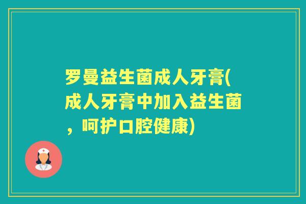 罗曼益生菌成人牙膏(成人牙膏中加入益生菌，呵护口腔健康)