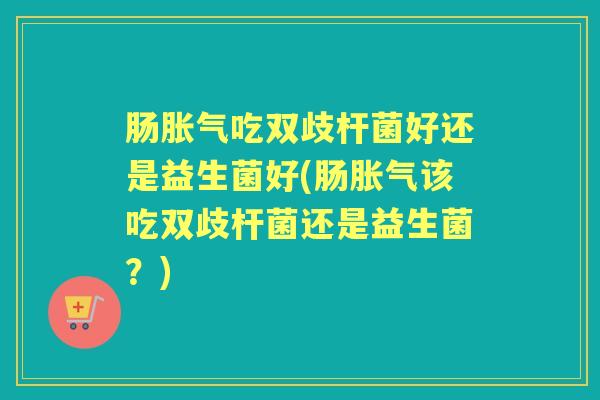 肠吃双歧杆菌好还是益生菌好(肠该吃双歧杆菌还是益生菌?) 肠吃双歧杆菌好还是益生菌好(肠该吃双歧杆菌还是益生菌?)