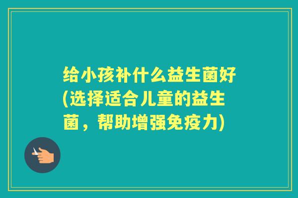 给小孩补什么益生菌好(选择适合儿童的益生菌，帮助增强力)