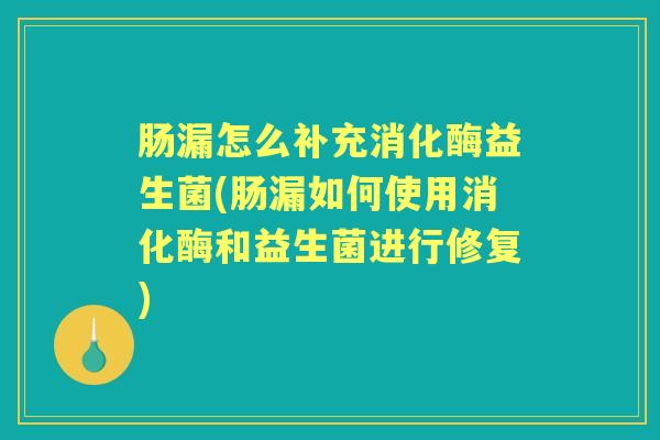 肠漏怎么补充消化酶益生菌(肠漏如何使用消化酶和益生菌进行修复) 肠漏怎么补充消化酶益生菌(肠漏如何使用消化酶和益生菌进行修复)
