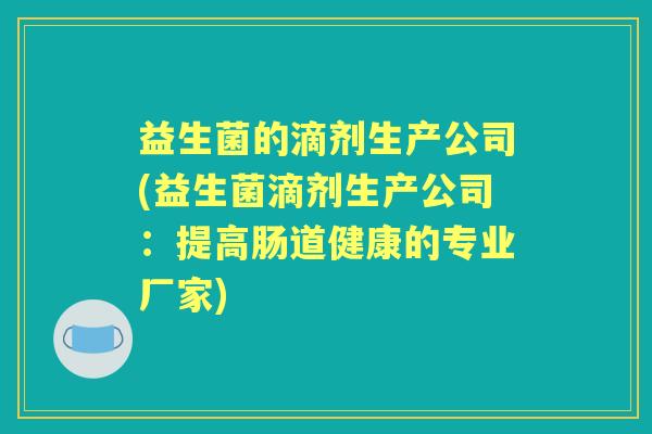 益生菌的滴剂生产公司(益生菌滴剂生产公司:提高肠道健康的专业厂家) 益生菌的滴剂生产公司(益生菌滴剂生产公司:提高肠道健康的专业厂家)