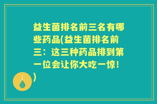 益生菌排名前三名有哪些药品(益生菌排名前三:这三种药品排到第一位会让你大吃一惊!) 益生菌排名前三名有哪些药品(益生菌排名前三:这三种药品排到第一位会让你大吃一惊!)