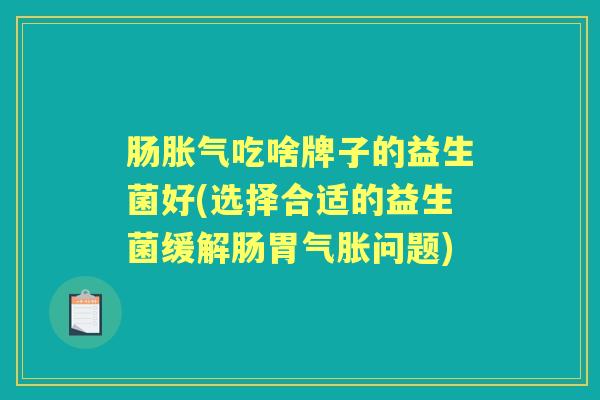 肠吃啥牌子的益生菌好(选择合适的益生菌缓解肠胃气胀问题) 肠吃啥牌子的益生菌好(选择合适的益生菌缓解肠胃气胀问题)