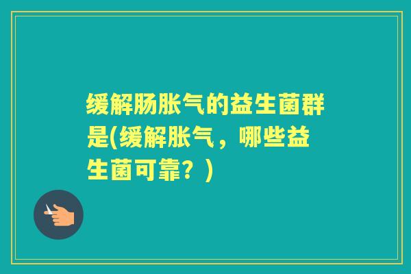缓解肠的益生菌群是(缓解,哪些益生菌可靠?) 缓解肠的益生菌群是(缓解,哪些益生菌可靠?)