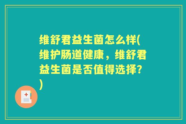 维舒君益生菌怎么样(维护肠道健康,维舒君益生菌是否值得选择?) 维舒君益生菌怎么样(维护肠道健康,维舒君益生菌是否值得选择?)