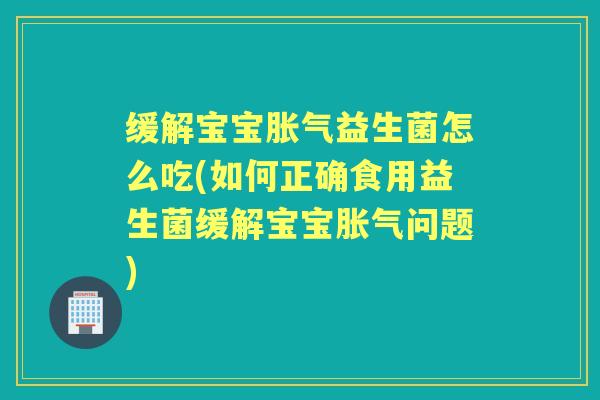 缓解宝宝益生菌怎么吃(如何正确食用益生菌缓解宝宝问题)