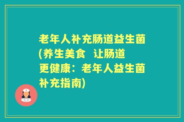 老年人补充肠道益生菌(养生美食  让肠道更健康：老年人益生菌补充指南)