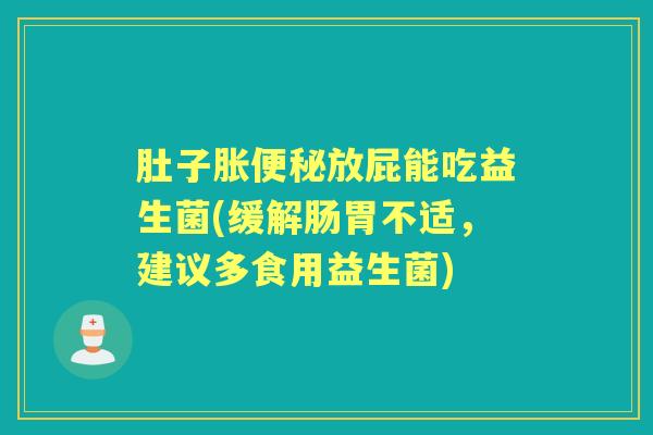 肚子胀放屁能吃益生菌(缓解肠胃不适,建议多食用益生菌) 肚子胀放屁能吃益生菌(缓解肠胃不适,建议多食用益生菌)