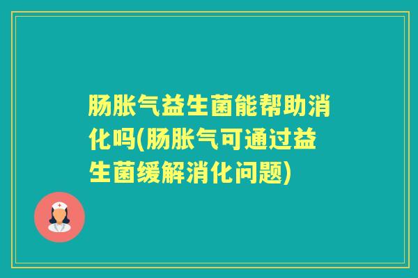 肠益生菌能帮助消化吗(肠可通过益生菌缓解消化问题) 肠益生菌能帮助消化吗(肠可通过益生菌缓解消化问题)