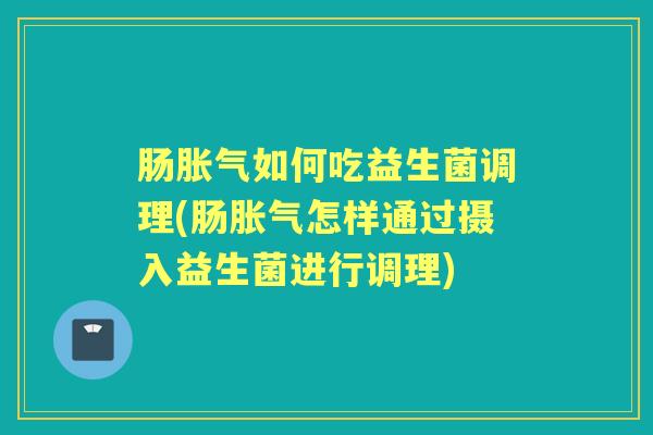 肠如何吃益生菌调理(肠怎样通过摄入益生菌进行调理) 肠如何吃益生菌调理(肠怎样通过摄入益生菌进行调理)