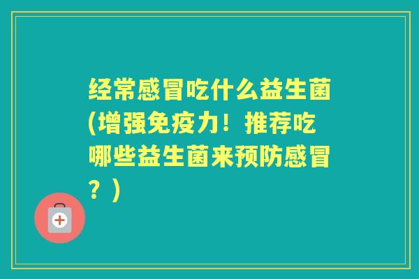 经常吃什么益生菌(增强力!推荐吃哪些益生菌来?) 经常吃什么益生菌(增强力!推荐吃哪些益生菌来?)
