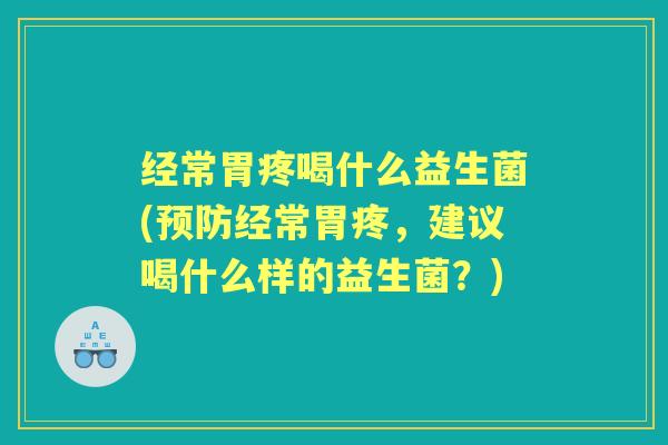经常胃疼喝什么益生菌(经常胃疼，建议喝什么样的益生菌？)
