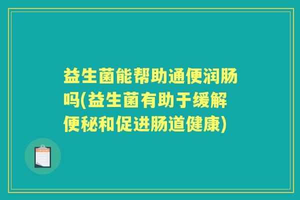 益生菌能帮助通便润肠吗(益生菌有助于缓解和促进肠道健康) 益生菌能帮助通便润肠吗(益生菌有助于缓解和促进肠道健康)