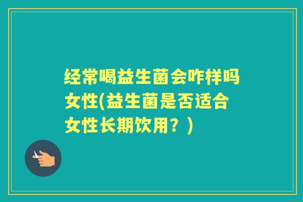 经常喝益生菌会咋样吗女性(益生菌是否适合女性长期饮用?) 经常喝益生菌会咋样吗女性(益生菌是否适合女性长期饮用?)