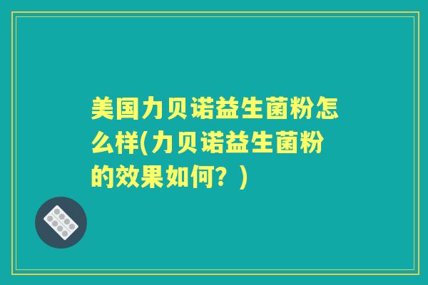 美国力贝诺益生菌粉怎么样(力贝诺益生菌粉的效果如何？)